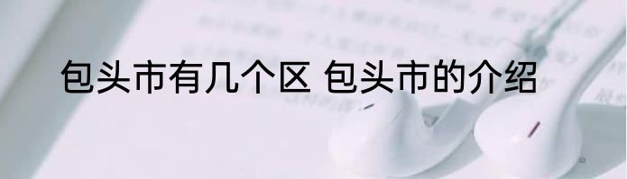 包头市有几个区 包头市的介绍