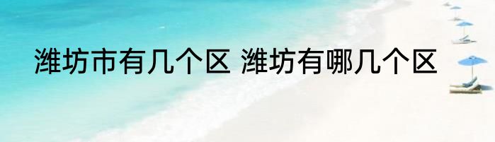 潍坊市有几个区 潍坊有哪几个区