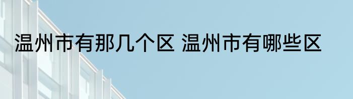 温州市有那几个区 温州市有哪些区