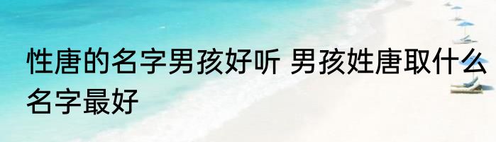 性唐的名字男孩好听 男孩姓唐取什么名字最好