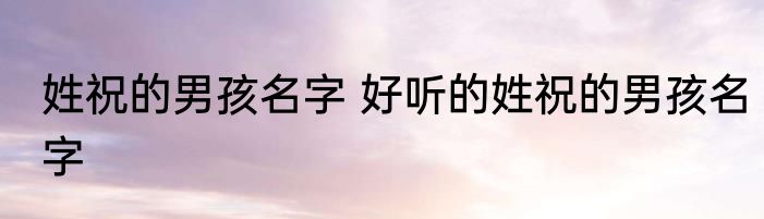姓祝的男孩名字 好听的姓祝的男孩名字