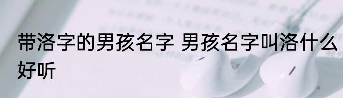 带洛字的男孩名字 男孩名字叫洛什么好听