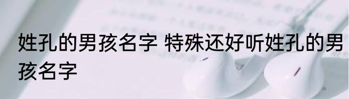 姓孔的男孩名字 特殊还好听姓孔的男孩名字