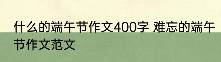 什么的端午节作文400字 难忘的端午节作文范文