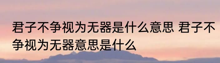 君子不争视为无器是什么意思 君子不争视为无器意思是什么