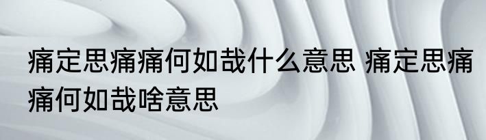 痛定思痛痛何如哉什么意思 痛定思痛痛何如哉啥意思