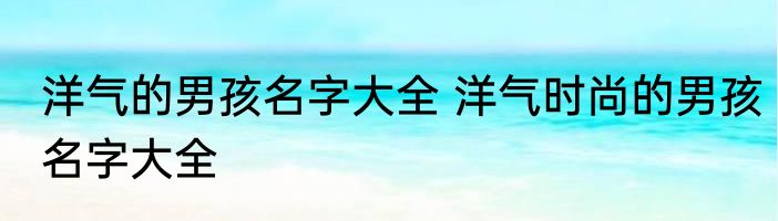洋气的男孩名字大全 洋气时尚的男孩名字大全