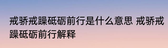 戒骄戒躁砥砺前行是什么意思 戒骄戒躁砥砺前行解释