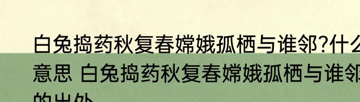 白兔捣药秋复春嫦娥孤栖与谁邻?什么意思 白兔捣药秋复春嫦娥孤栖与谁邻的出处