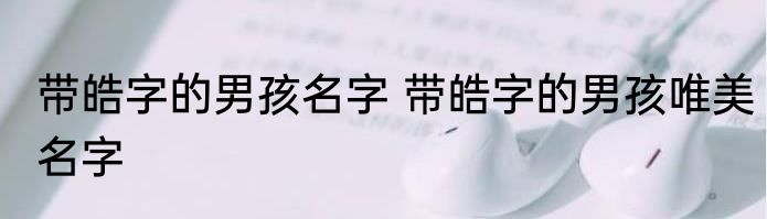 带皓字的男孩名字 带皓字的男孩唯美名字