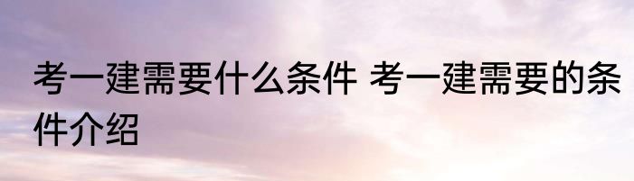 考一建需要什么条件 考一建需要的条件介绍