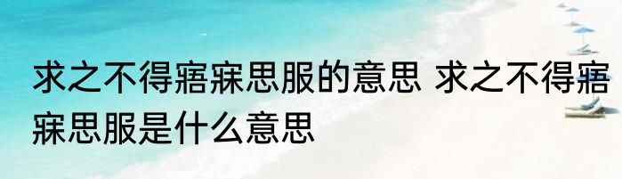 求之不得寤寐思服的意思 求之不得寤寐思服是什么意思