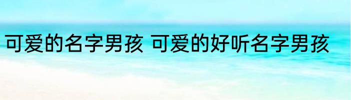 可爱的名字男孩 可爱的好听名字男孩