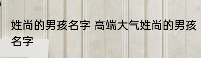 姓尚的男孩名字 高端大气姓尚的男孩名字