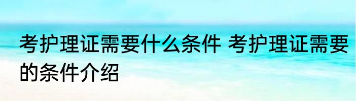 考护理证需要什么条件 考护理证需要的条件介绍