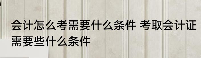 会计怎么考需要什么条件 考取会计证需要些什么条件