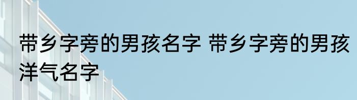 带乡字旁的男孩名字 带乡字旁的男孩洋气名字