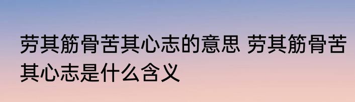 劳其筋骨苦其心志的意思 劳其筋骨苦其心志是什么含义