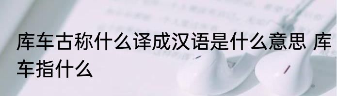 库车古称什么译成汉语是什么意思 库车指什么