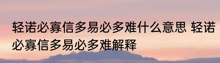 轻诺必寡信多易必多难什么意思 轻诺必寡信多易必多难解释