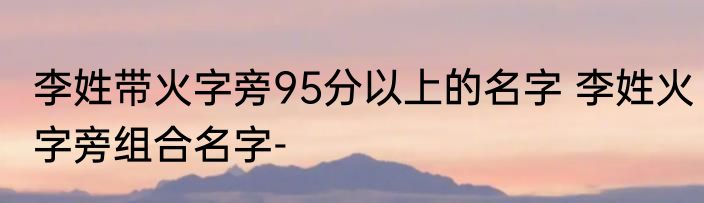 李姓带火字旁95分以上的名字 李姓火字旁组合名字-