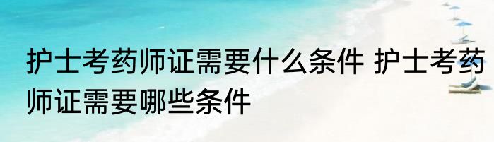 护士考药师证需要什么条件 护士考药师证需要哪些条件