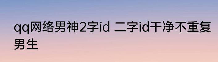 qq网络男神2字id 二字id干净不重复男生