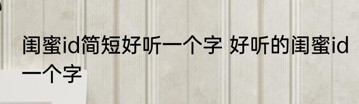 闺蜜id简短好听一个字 好听的闺蜜id一个字