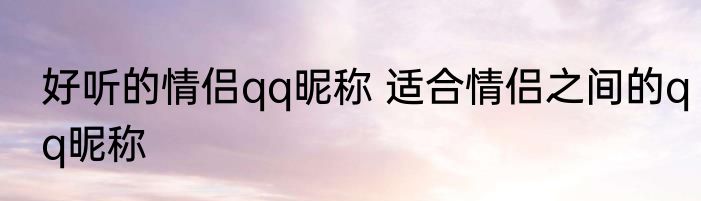 好听的情侣qq昵称 适合情侣之间的qq昵称