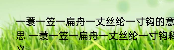 一蓑一笠一扁舟一丈丝纶一寸钩的意思 一蓑一笠一扁舟一丈丝纶一寸钩释义