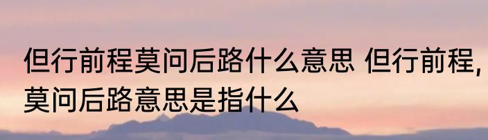 但行前程莫问后路什么意思 但行前程,莫问后路意思是指什么