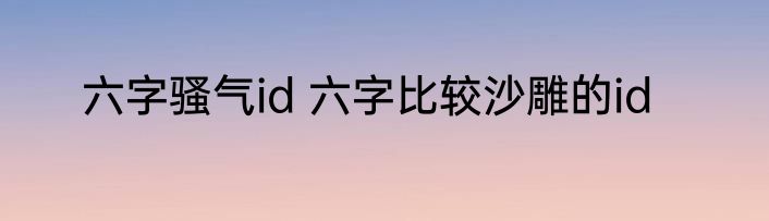 六字骚气id 六字比较沙雕的id