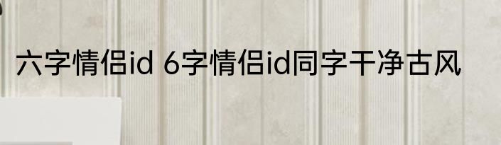 六字情侣id 6字情侣id同字干净古风