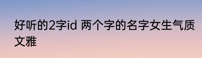 好听的2字id 两个字的名字女生气质文雅