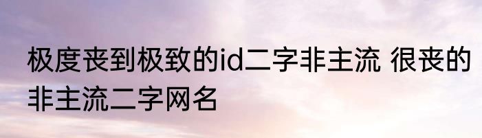 极度丧到极致的id二字非主流 很丧的非主流二字网名