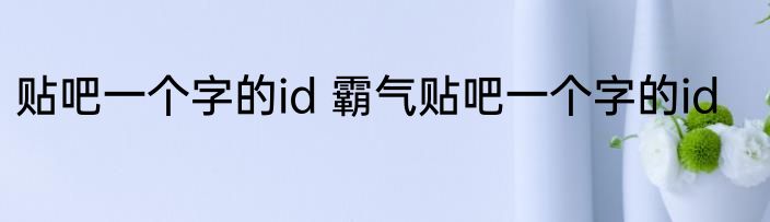 贴吧一个字的id 霸气贴吧一个字的id