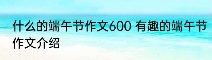 什么的端午节作文600 有趣的端午节作文介绍