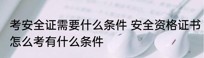 考安全证需要什么条件 安全资格证书怎么考有什么条件