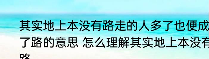 其实地上本没有路走的人多了也便成了路的意思 怎么理解其实地上本没有路