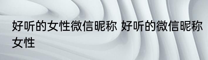 好听的女性微信昵称 好听的微信昵称女性