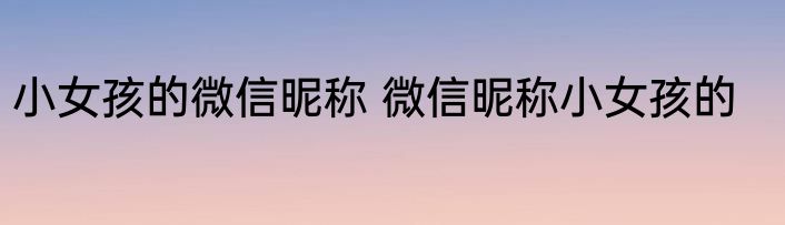 小女孩的微信昵称 微信昵称小女孩的