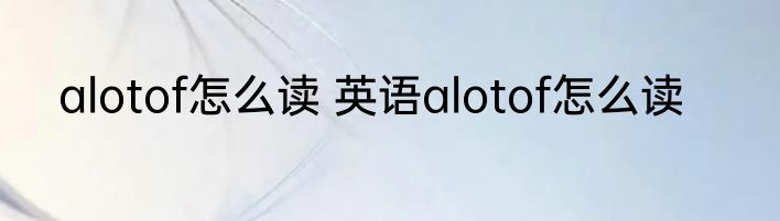 alotof怎么读 英语alotof怎么读