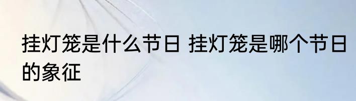 挂灯笼是什么节日 挂灯笼是哪个节日的象征