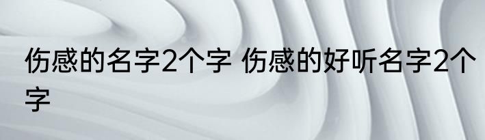 伤感的名字2个字 伤感的好听名字2个字