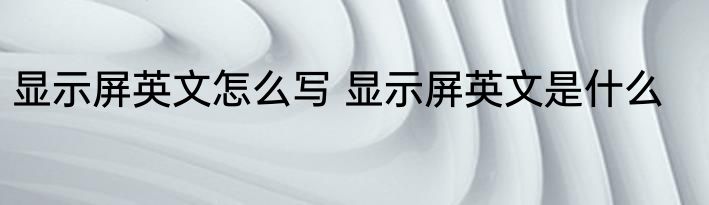 显示屏英文怎么写 显示屏英文是什么