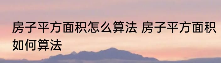 房子平方面积怎么算法 房子平方面积如何算法