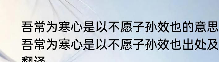 吾常为寒心是以不愿子孙效也的意思 吾常为寒心是以不愿子孙效也出处及翻译