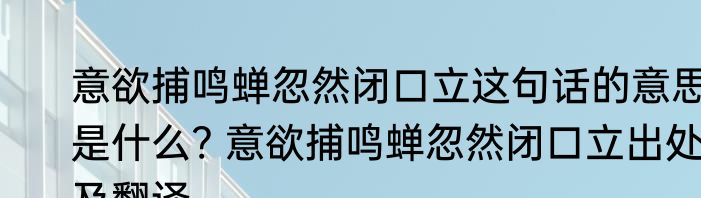 意欲捕鸣蝉忽然闭口立这句话的意思是什么? 意欲捕鸣蝉忽然闭口立出处及翻译
