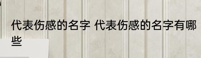 代表伤感的名字 代表伤感的名字有哪些