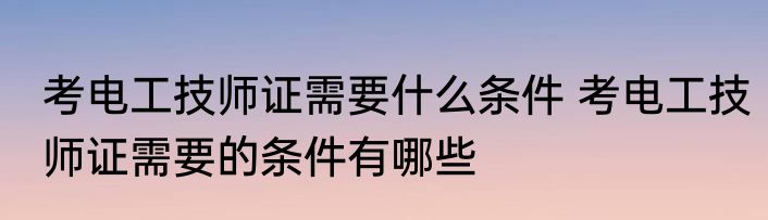 考电工技师证需要什么条件 考电工技师证需要的条件有哪些
